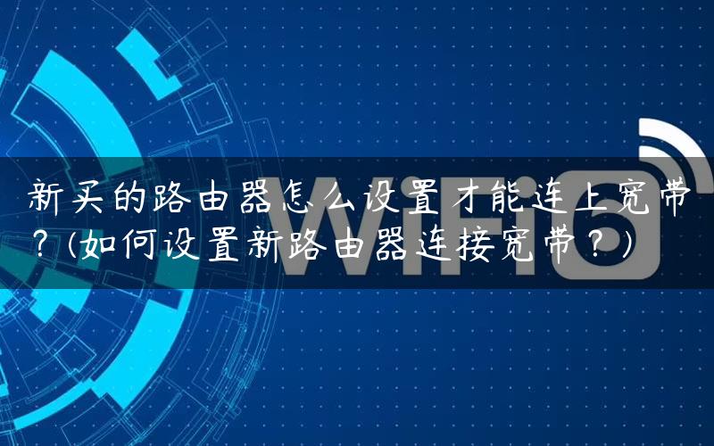 新买的路由器怎么设置才能连上宽带？(如何设置新路由器连接宽带？)