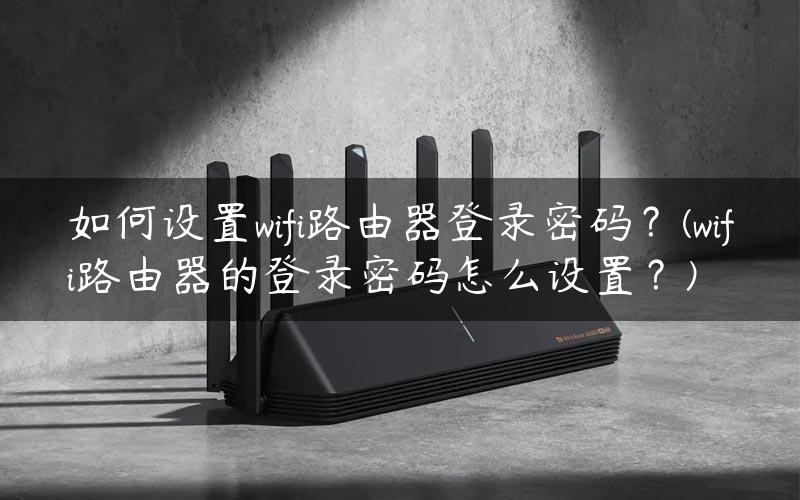 如何设置wifi路由器登录密码？(wifi路由器的登录密码怎么设置？)