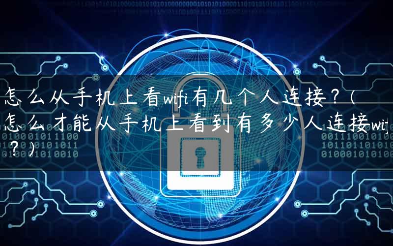 怎么从手机上看wifi有几个人连接？(怎么才能从手机上看到有多少人连接wifi？)