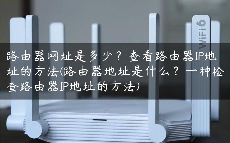 路由器网址是多少？查看路由器IP地址的方法(路由器地址是什么？一种检查路由器IP地址的方法)