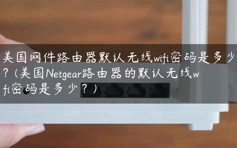 美国网件路由器默认无线wifi密码是多少？(美国Netgear路由器的默认无线wifi密码是多少？)