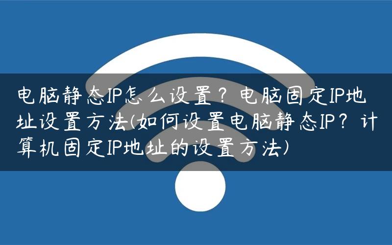 电脑静态IP怎么设置？电脑固定IP地址设置方法(如何设置电脑静态IP？计算机固定IP地址的设置方法)