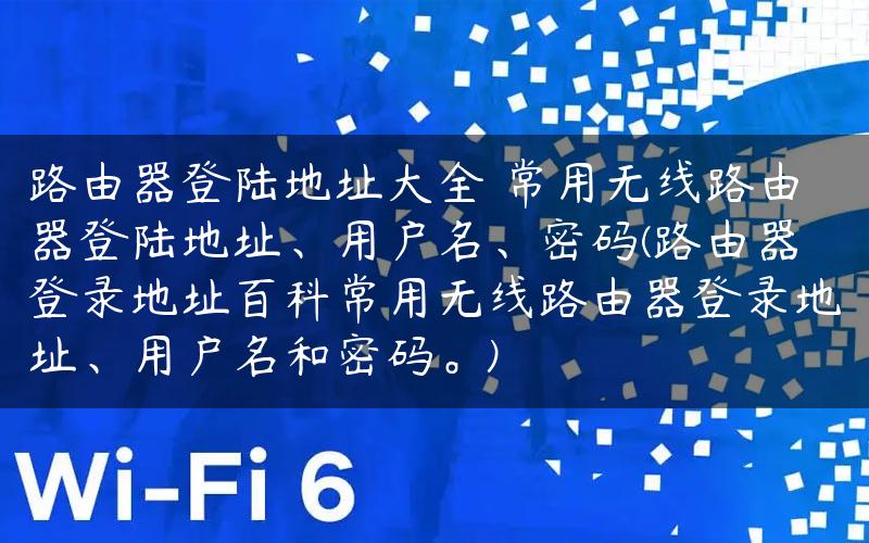 路由器登陆地址大全 常用无线路由器登陆地址、用户名、密码(路由器登录地址百科常用无线路由器登录地址、用户名和密码。)