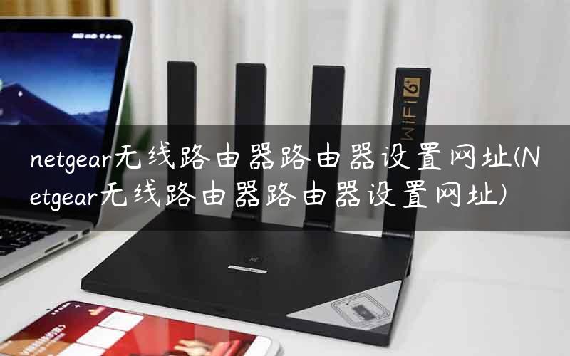 netgear无线路由器路由器设置网址(Netgear无线路由器路由器设置网址)