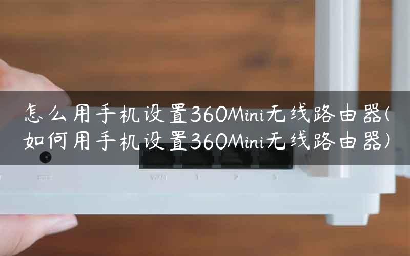 怎么用手机设置360Mini无线路由器(如何用手机设置360Mini无线路由器)