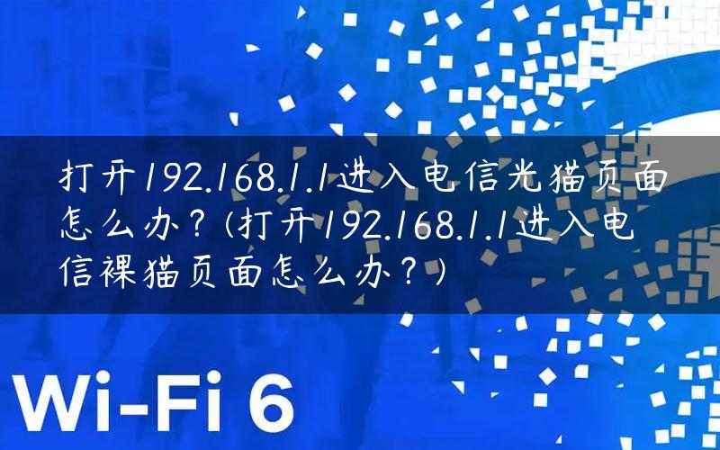 打开192.168.1.1进入电信光猫页面怎么办？(打开192.168.1.1进入电信裸猫页面怎么办？)