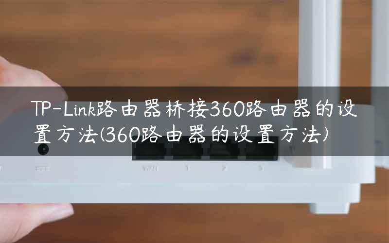 TP-Link路由器桥接360路由器的设置方法(360路由器的设置方法)