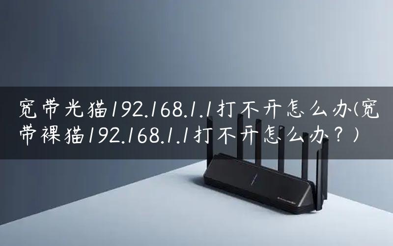 宽带光猫192.168.1.1打不开怎么办(宽带裸猫192.168.1.1打不开怎么办？)