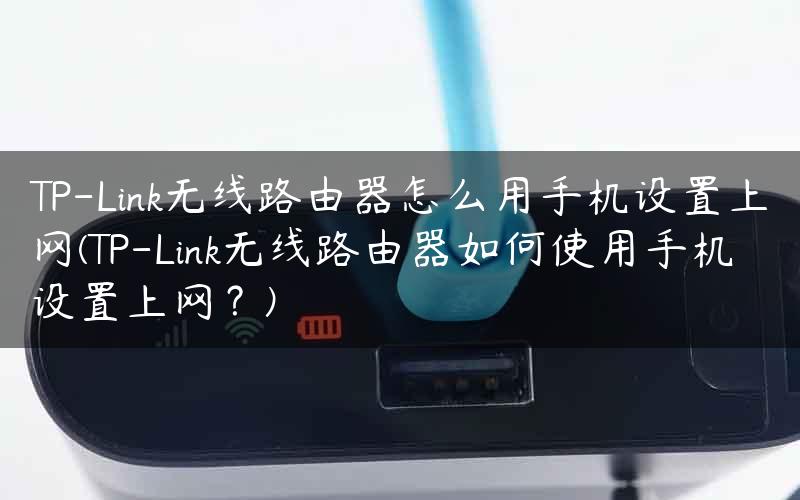 TP-Link无线路由器怎么用手机设置上网(TP-Link无线路由器如何使用手机设置上网？)