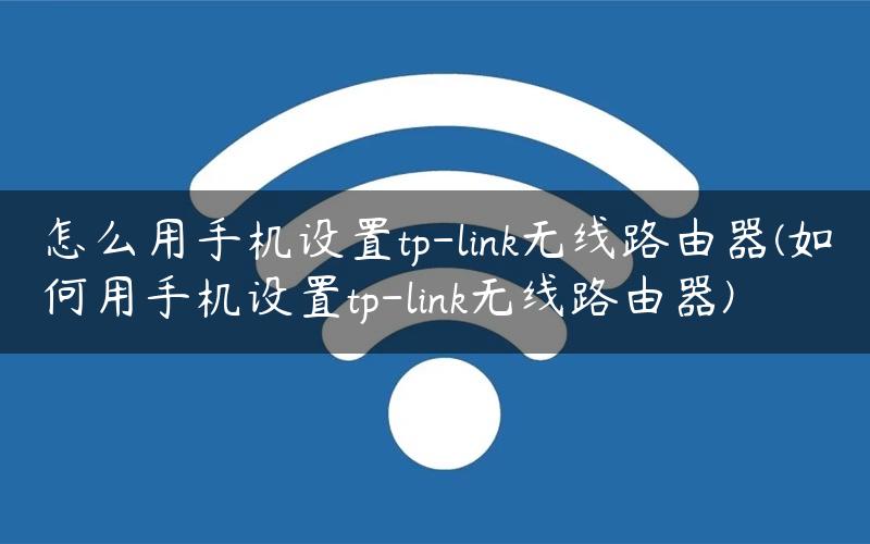 怎么用手机设置tp-link无线路由器(如何用手机设置tp-link无线路由器)