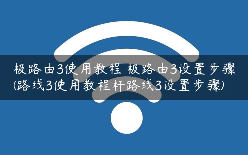 极路由3使用教程 极路由3设置步骤(路线3使用教程杆路线3设置步骤)