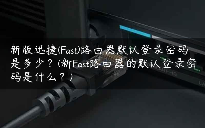 新版迅捷(Fast)路由器默认登录密码是多少？(新Fast路由器的默认登录密码是什么？)