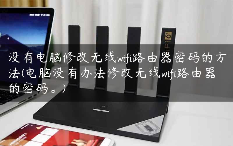 没有电脑修改无线wifi路由器密码的方法(电脑没有办法修改无线wifi路由器的密码。)