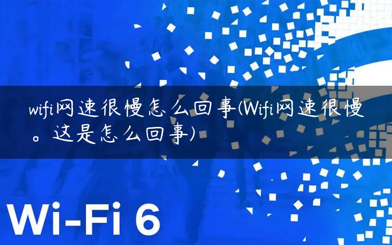 wifi网速很慢怎么回事(Wifi网速很慢。这是怎么回事)