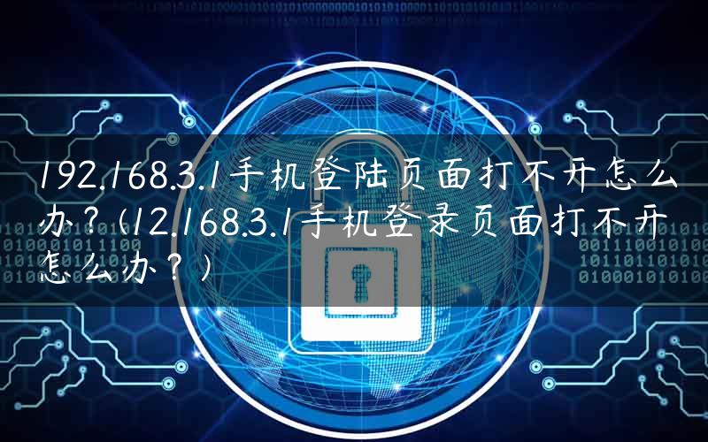 192.168.3.1手机登陆页面打不开怎么办？(12.168.3.1手机登录页面打不开怎么办？)