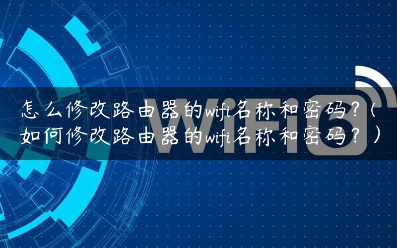 怎么修改路由器的wifi名称和密码？(如何修改路由器的wifi名称和密码？）