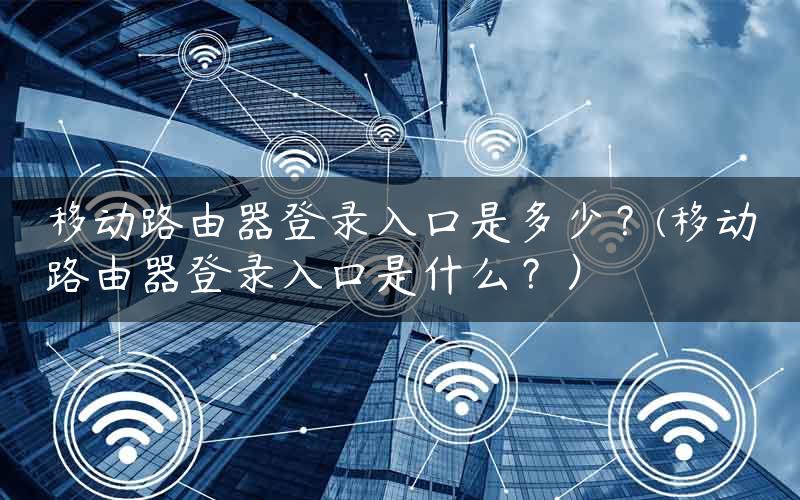 移动路由器登录入口是多少？(移动路由器登录入口是什么？）