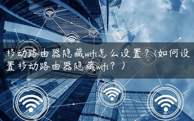 移动路由器隐藏wifi怎么设置？(如何设置移动路由器隐藏wifi？）