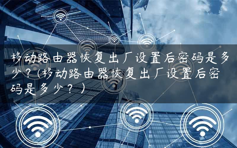 移动路由器恢复出厂设置后密码是多少？(移动路由器恢复出厂设置后密码是多少？）