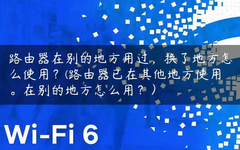 路由器在别的地方用过，换了地方怎么使用？(路由器已在其他地方使用。在别的地方怎么用？）