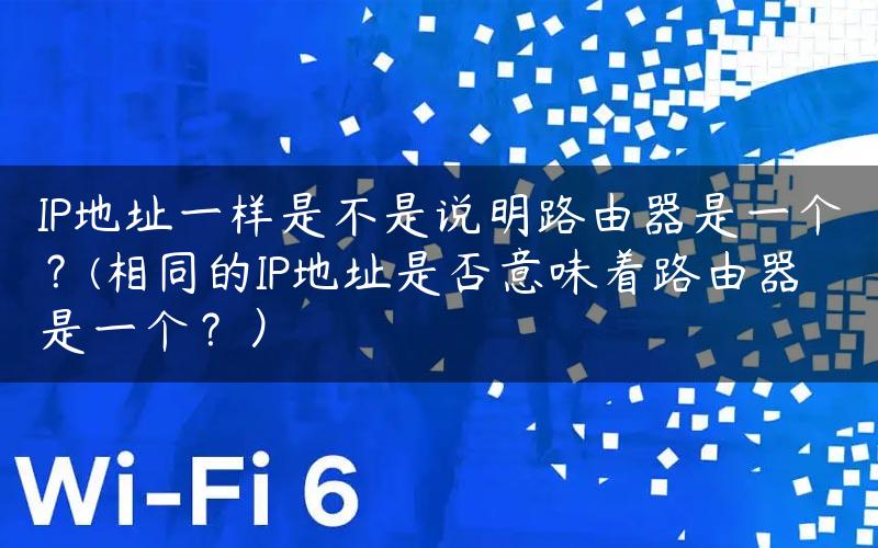 IP地址一样是不是说明路由器是一个？(相同的IP地址是否意味着路由器是一个？）