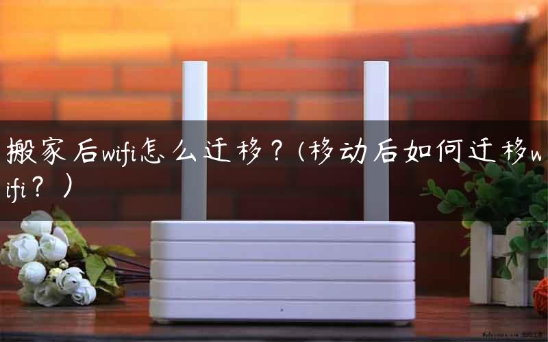 搬家后wifi怎么迁移？(移动后如何迁移wifi？）