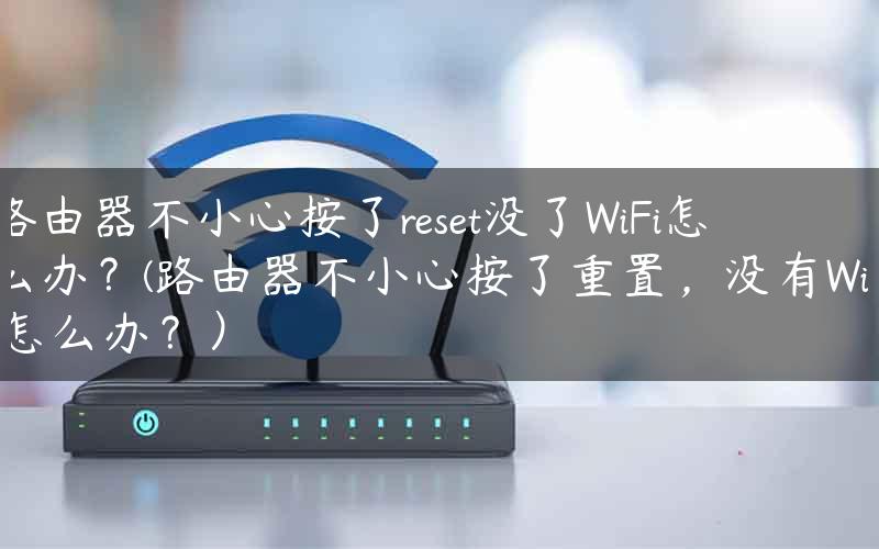 路由器不小心按了reset没了WiFi怎么办？(路由器不小心按了重置，没有WiFi怎么办？）