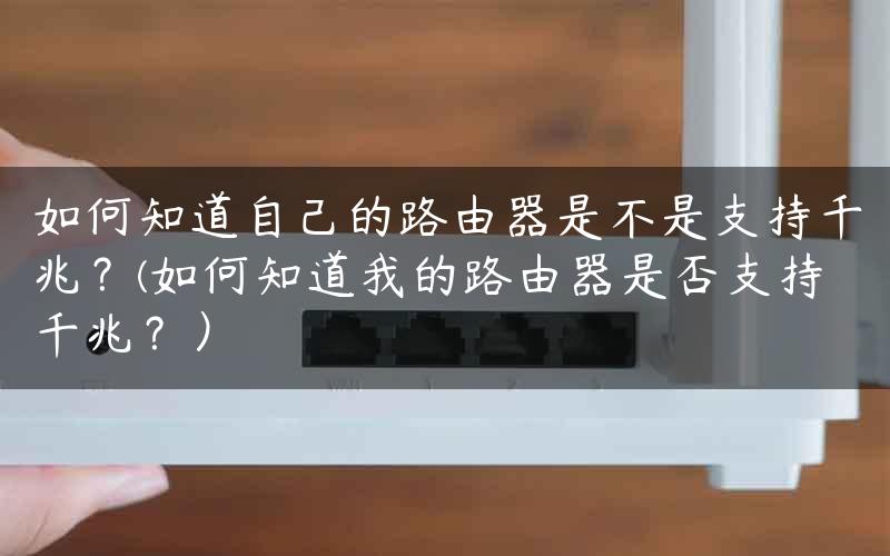 如何知道自己的路由器是不是支持千兆？(如何知道我的路由器是否支持千兆？）