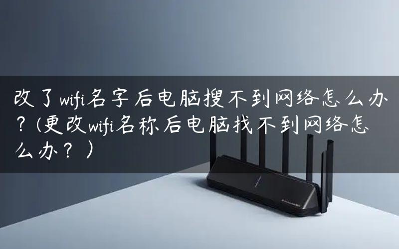 改了wifi名字后电脑搜不到网络怎么办？(更改wifi名称后电脑找不到网络怎么办？）