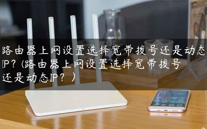 路由器上网设置选择宽带拨号还是动态IP？(路由器上网设置选择宽带拨号还是动态IP？）