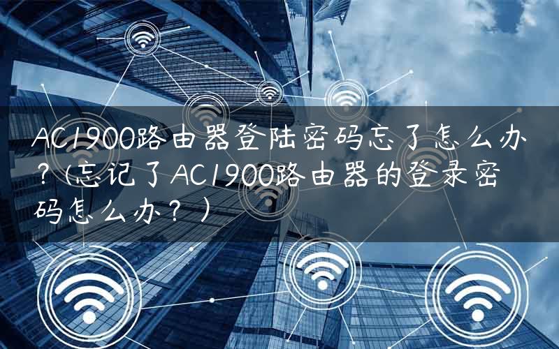 AC1900路由器登陆密码忘了怎么办？(忘记了AC1900路由器的登录密码怎么办？）