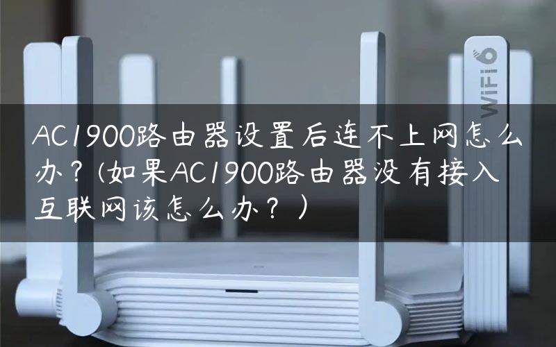 AC1900路由器设置后连不上网怎么办？(如果AC1900路由器没有接入互联网该怎么办？）