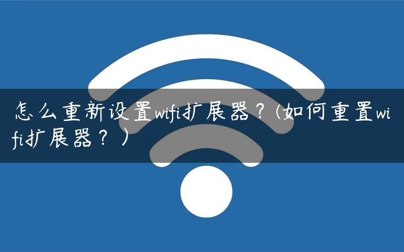 怎么重新设置wifi扩展器？(如何重置wifi扩展器？）