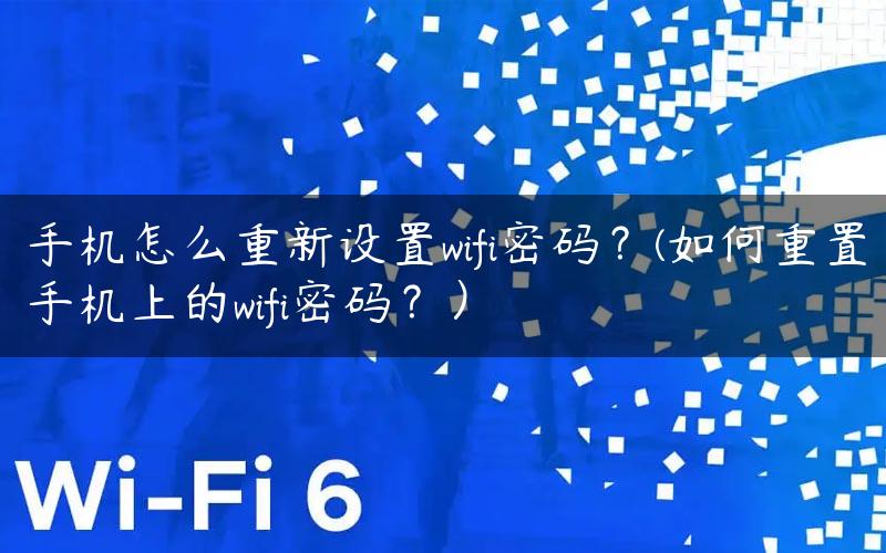 手机怎么重新设置wifi密码？(如何重置手机上的wifi密码？）