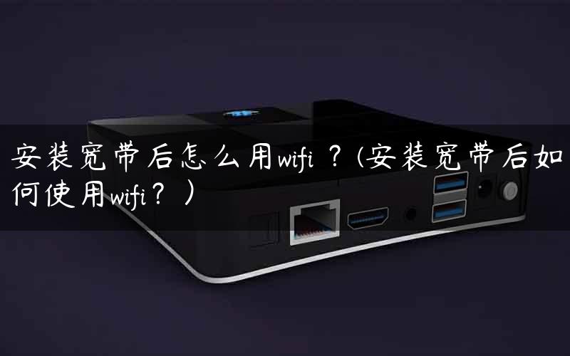 安装宽带后怎么用wifi ？(安装宽带后如何使用wifi？）