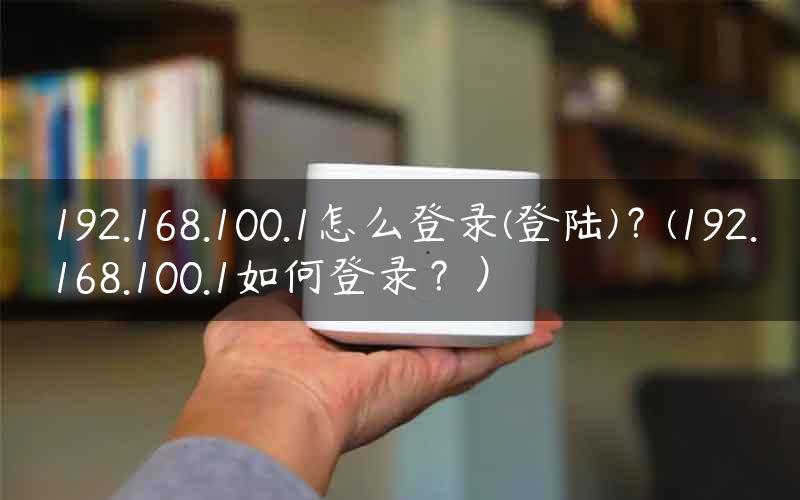 192.168.100.1怎么登录(登陆)？(192.168.100.1如何登录？）