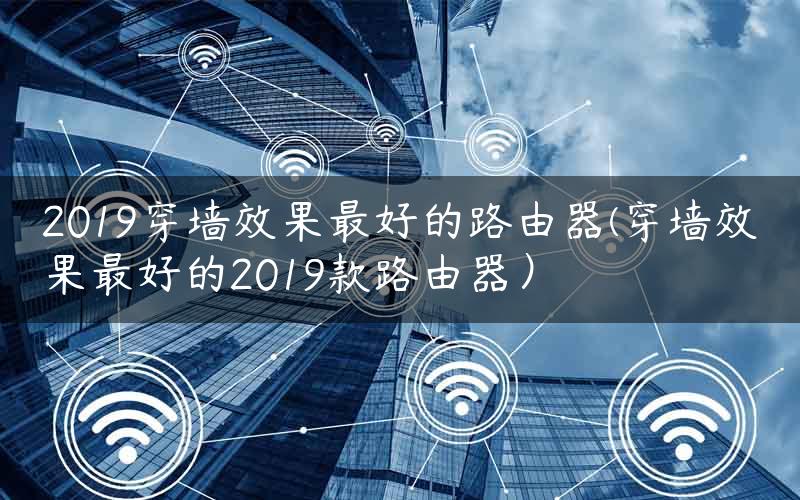 2019穿墙效果最好的路由器(穿墙效果最好的2019款路由器）