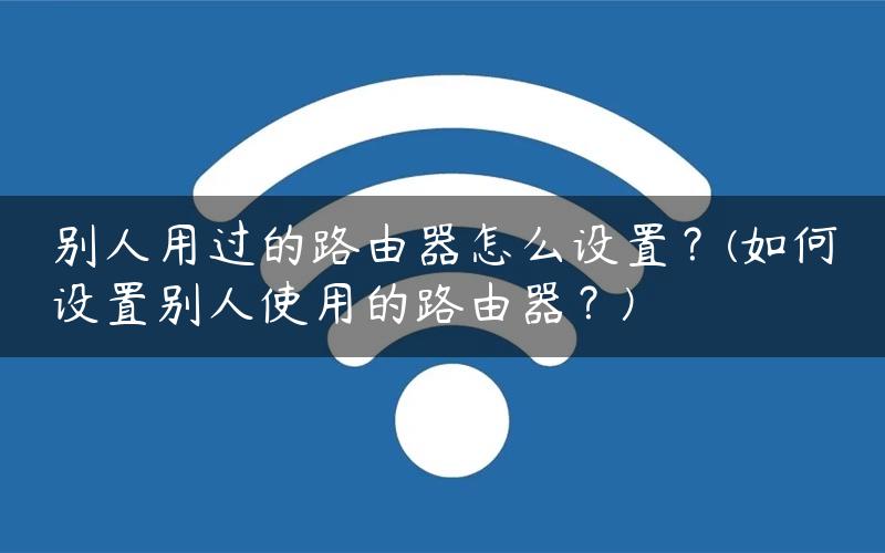 别人用过的路由器怎么设置？(如何设置别人使用的路由器？)