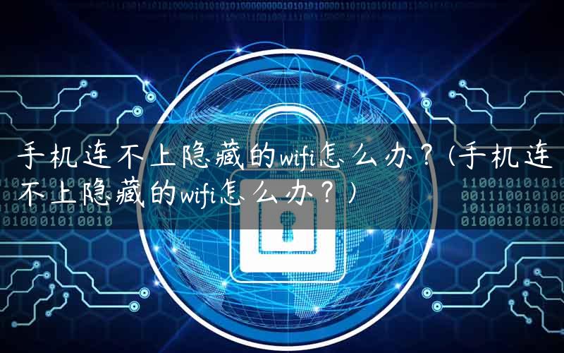 手机连不上隐藏的wifi怎么办？(手机连不上隐藏的wifi怎么办？)