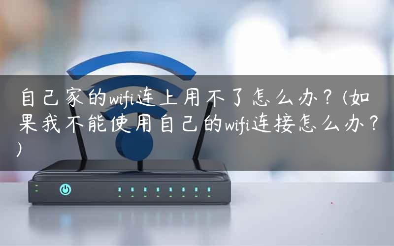 自己家的wifi连上用不了怎么办？(如果我不能使用自己的wifi连接怎么办？)