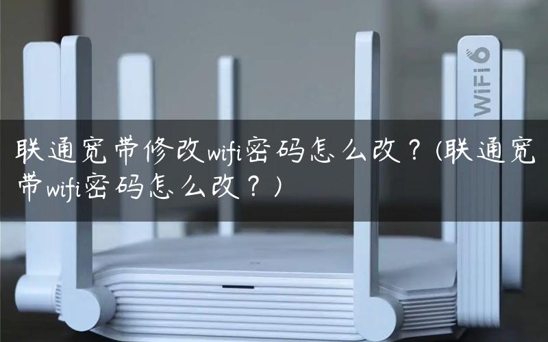 联通宽带修改wifi密码怎么改？(联通宽带wifi密码怎么改？)