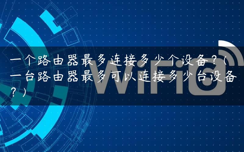 一个路由器最多连接多少个设备？(一台路由器最多可以连接多少台设备？)