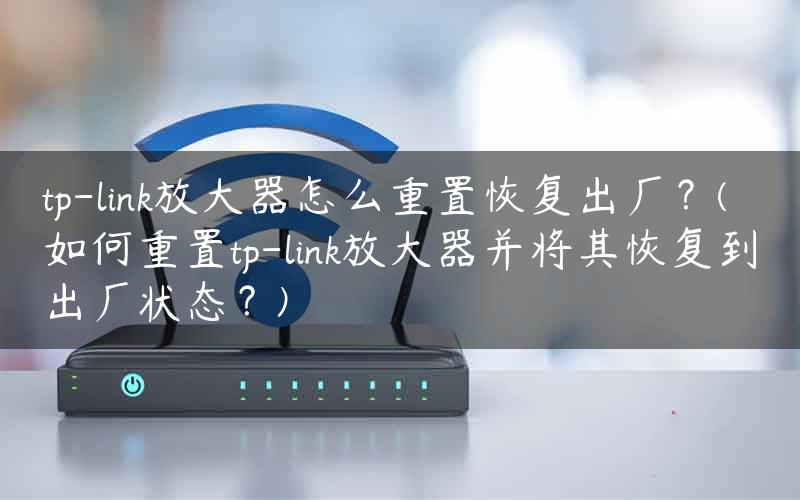 tp-link放大器怎么重置恢复出厂？(如何重置tp-link放大器并将其恢复到出厂状态？)