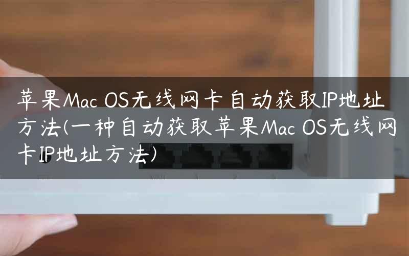 苹果Mac OS无线网卡自动获取IP地址方法(一种自动获取苹果Mac OS无线网卡IP地址方法)