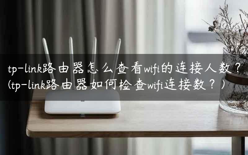 tp-link路由器怎么查看wifi的连接人数？(tp-link路由器如何检查wifi连接数？)