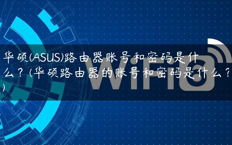 华硕(ASUS)路由器账号和密码是什么？(华硕路由器的账号和密码是什么？)