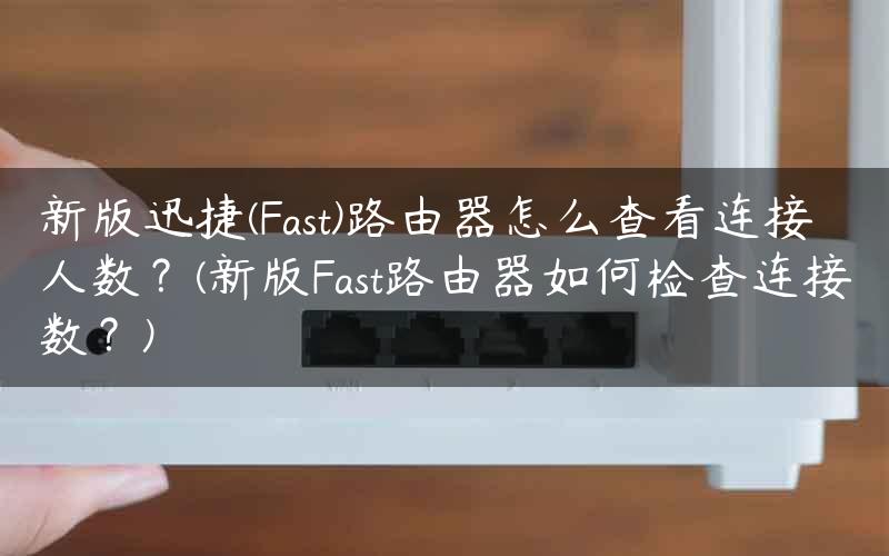 新版迅捷(Fast)路由器怎么查看连接人数？(新版Fast路由器如何检查连接数？)