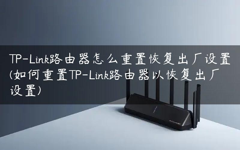 TP-Link路由器怎么重置恢复出厂设置(如何重置TP-Link路由器以恢复出厂设置)