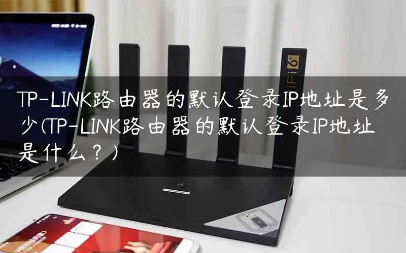 TP-LINK路由器的默认登录IP地址是多少(TP-LINK路由器的默认登录IP地址是什么？)