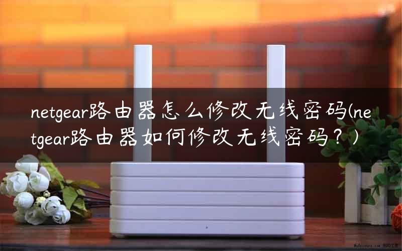 netgear路由器怎么修改无线密码(netgear路由器如何修改无线密码？)